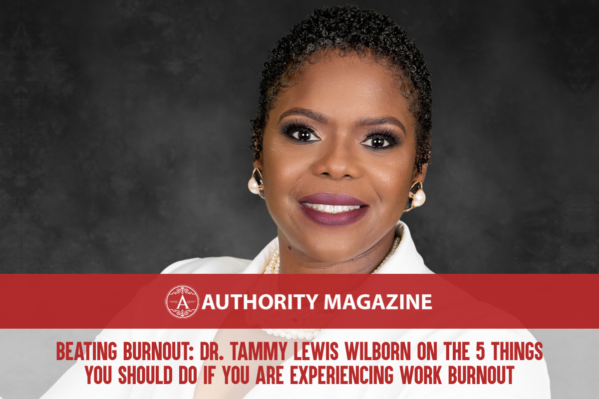 Beating Burnout: Dr. Tammy Lewis Wilborn On The 5 Things You Should Do If You Are Experiencing Work Burnout